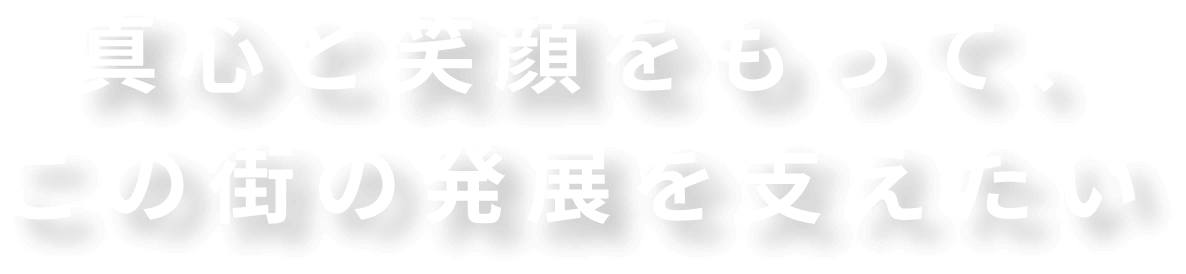 真心と笑顔をもって、
            この街の発展を支えたい